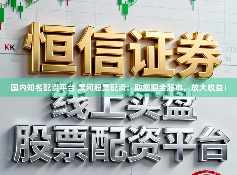 国内知名配资平台 黑河股票配资：助您掘金股市，放大收益！