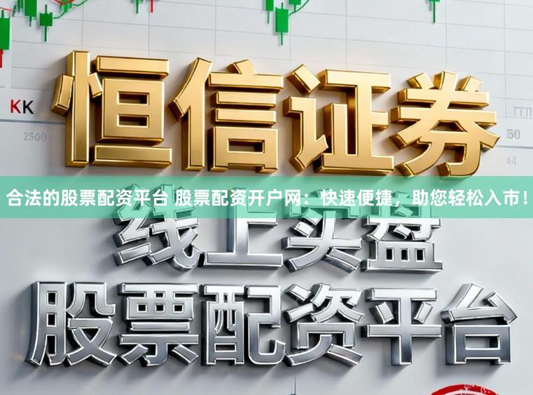 合法的股票配资平台 股票配资开户网：快速便捷，助您轻松入市！