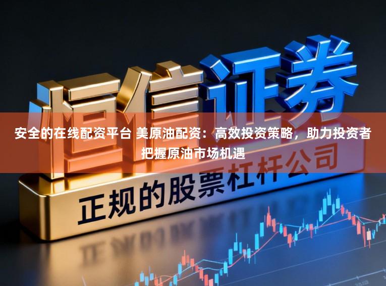 安全的在线配资平台 美原油配资：高效投资策略，助力投资者把握原油市场机遇