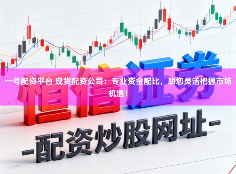 一号配资平台 现货配资公司：专业资金配比，助您灵活把握市场机遇！
