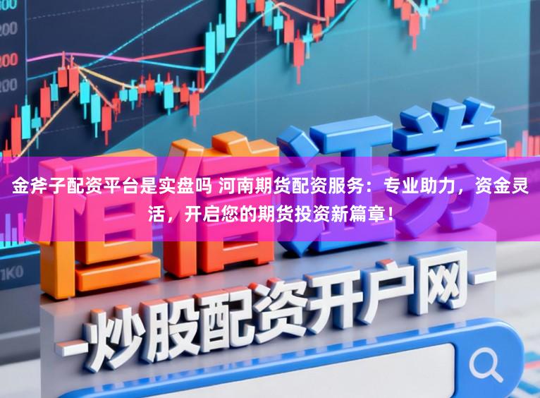 金斧子配资平台是实盘吗 河南期货配资服务：专业助力，资金灵活，开启您的期货投资新篇章！