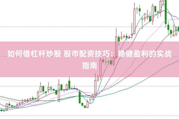 如何借杠杆炒股 股市配资技巧：稳健盈利的实战指南