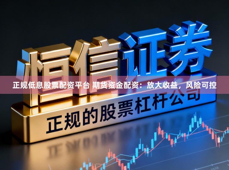 正规低息股票配资平台 期货资金配资：放大收益，风险可控