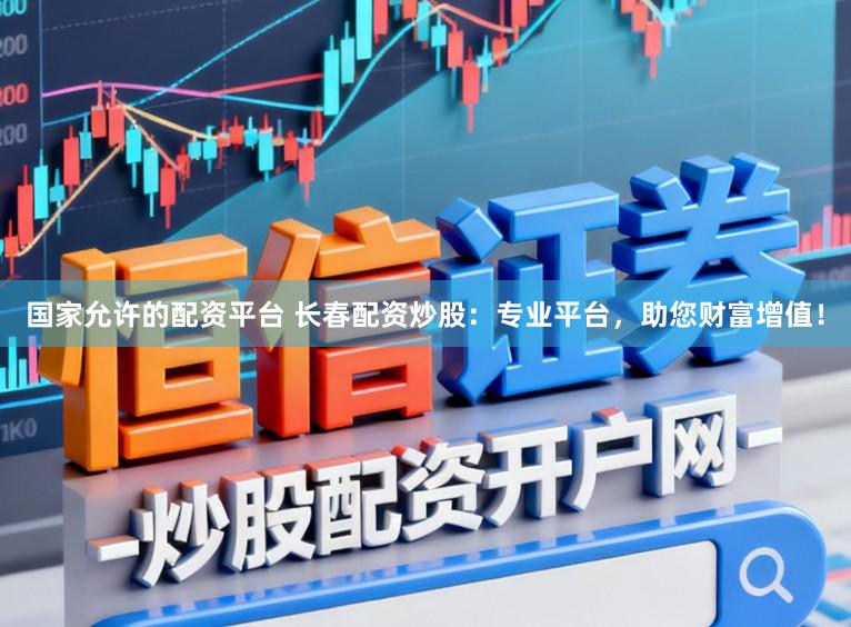 国家允许的配资平台 长春配资炒股：专业平台，助您财富增值！